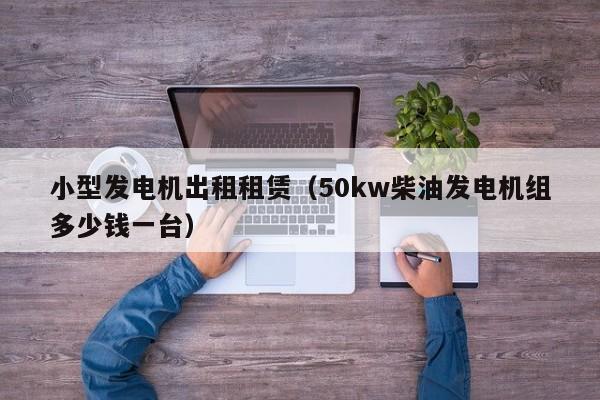 小型发电机出租租赁（50kw柴油发电机组多少钱一台）