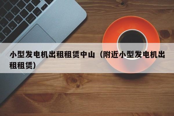 小型发电机出租租赁中山（附近小型发电机出租租赁）