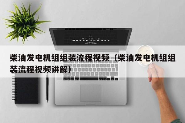 详细阅读:柴油发电机组组装流程视频(柴油发电机组组装流程视频讲解) 柴油发电机组组装流程视频(柴油发电机组组装流程视频讲解)