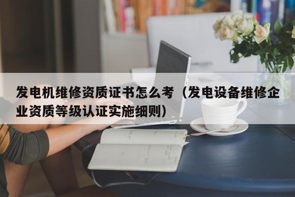 详细阅读:发电机维修资质证书怎么考(发电设备维修企业资质等级认证实施细则) 发电机维修资质证书怎么考(发电设备维修企业资质等级认证实施细则)