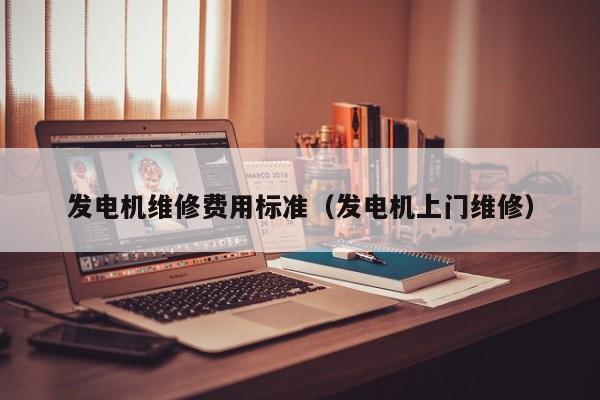 发电机维修费用标准（发电机上门维修）