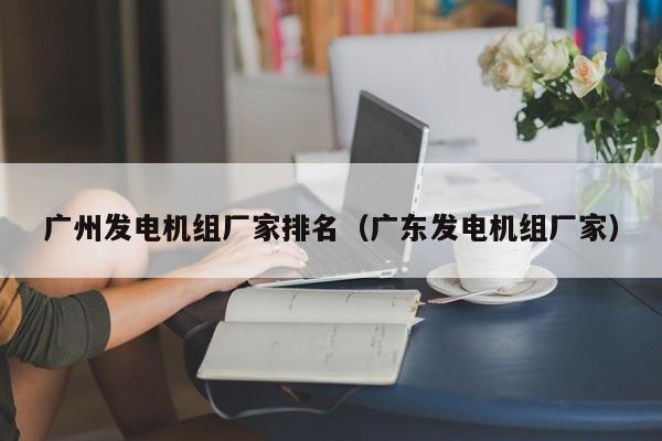 广州发电机组厂家排名（广东发电机组厂家）