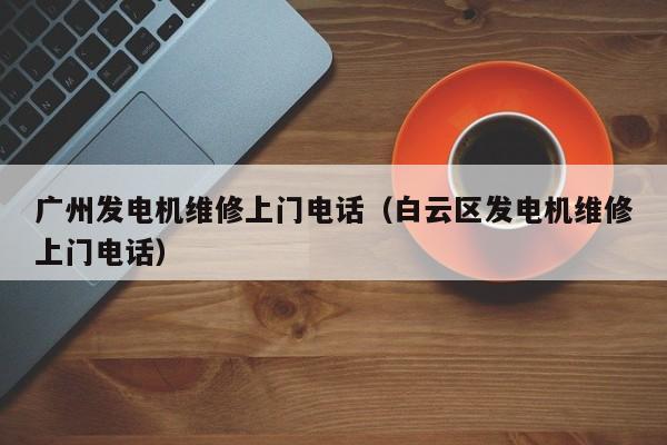 广州发电机维修上门电话（白云区发电机维修上门电话）