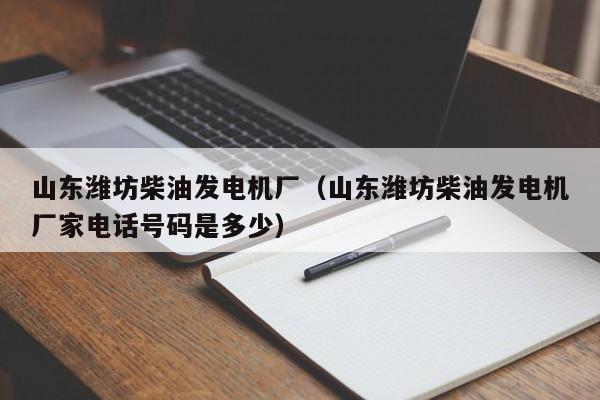详细阅读:山东潍坊柴油发电机厂(山东潍坊柴油发电机厂家电话号码是多少) 山东潍坊柴油发电机厂(山东潍坊柴油发电机厂家电话号码是多少)