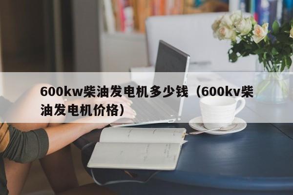 详细阅读:600kw柴油发电机多少钱(600kv柴油发电机价格) 600kw柴油发电机多少钱(600kv柴油发电机价格)