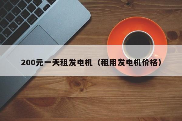 详细阅读:200元一天租发电机(租用发电机价格) 200元一天租发电机(租用发电机价格)