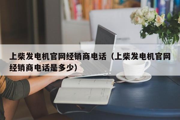 详细阅读:上柴发电机官网经销商电话(上柴发电机官网经销商电话是多少) 上柴发电机官网经销商电话(上柴发电机官网经销商电话是多少)