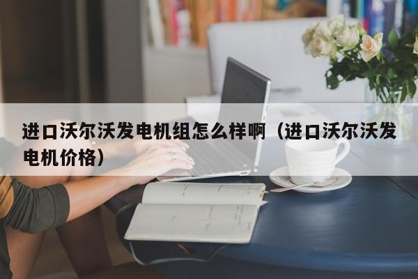 详细阅读:进口沃尔沃发电机组怎么样啊(进口沃尔沃发电机价格) 进口沃尔沃发电机组怎么样啊(进口沃尔沃发电机价格)