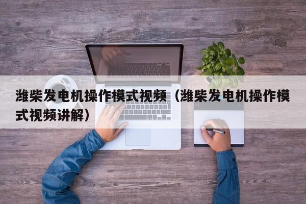潍柴发电机操作模式视频（潍柴发电机操作模式视频讲解）