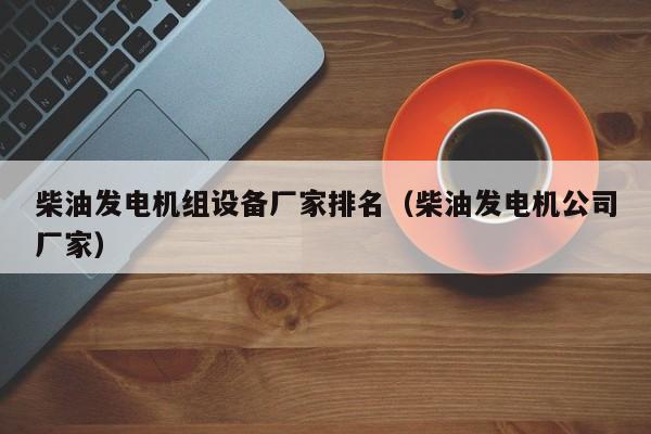 柴油发电机组设备厂家排名（柴油发电机公司厂家）