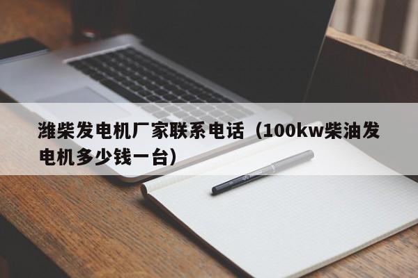 潍柴发电机厂家联系电话（100kw柴油发电机多少钱一台）