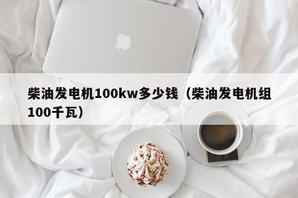 柴油发电机100kw多少钱（柴油发电机组100千瓦）