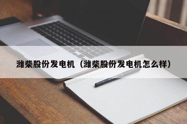 详细阅读:潍柴股份发电机(潍柴股份发电机怎么样) 潍柴股份发电机(潍柴股份发电机怎么样)