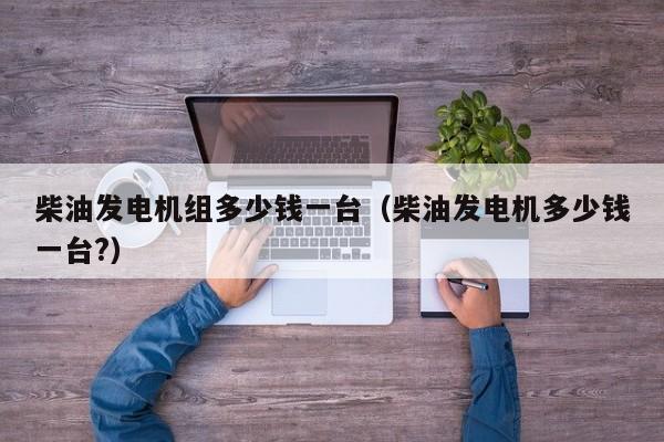 详细阅读:柴油发电机组多少钱一台(柴油发电机多少钱一台?) 柴油发电机组多少钱一台(柴油发电机多少钱一台?)