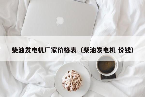 柴油发电机厂家价格表（柴油发电机 价钱）